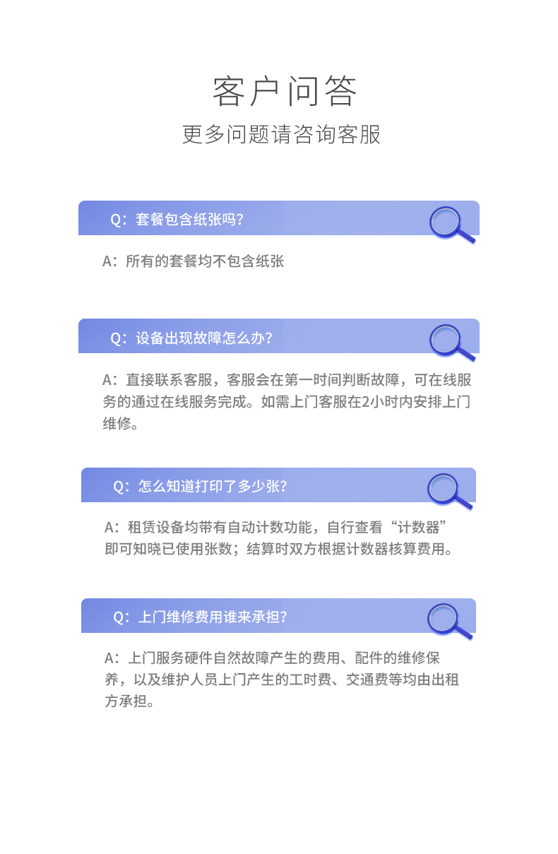 模塊9：FAQ 打印不了但不是打印機(jī)壞，你們也管嗎？ 管。PC驅(qū)動(dòng)、網(wǎng)絡(luò)連通、共享打印、紙張與用法、供電與線纜均在服務(wù)范圍內(nèi)，直至恢復(fù)打印。 多久能上門、多久能修好？ 10分鐘在線響應(yīng)，六城區(qū)2–4小時(shí)上門，2小時(shí)修好；若延遲，補(bǔ)償1000頁/次。 故障率與換新怎么約定？ 合同期每1萬頁≤1次故障，超標(biāo)換新機(jī)。 備機(jī)怎么安排？ 48小時(shí)無法修復(fù)時(shí)提供備用方案（備機(jī)/更換），細(xì)則與關(guān)鍵崗位保證可協(xié)商寫入合同。 巡檢與培訓(xùn)怎么做？ 每累計(jì)10萬張打印量巡檢一次；專屬客服1v1用戶培訓(xùn)。 周末/節(jié)假日能上門嗎？ 支持，按需預(yù)約。 計(jì)費(fèi)/發(fā)票/押金？ 見“套餐與計(jì)費(fèi)”，發(fā)13%+6%專票；預(yù)付12個(gè)月免押。