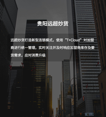 “T+Cloud”提供人、财、货、客一体化管理，帮助我们实现对几百家加盟商的精准管控，随时了解门店销售额，同时下级加盟商能够准确订货，总部及时响应发货。（贵阳远超炒货有限公司 总经理 邓金富）